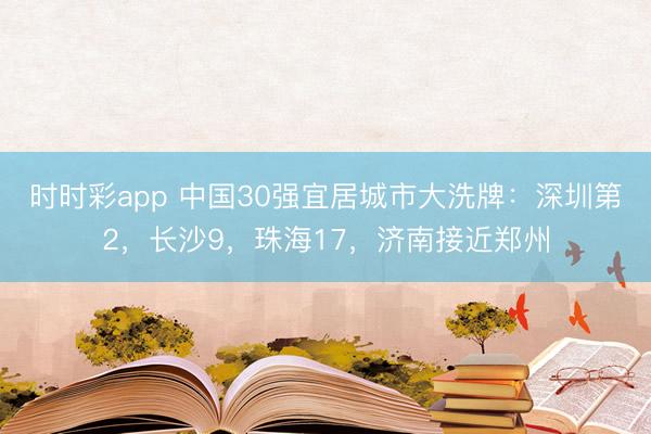 时时彩app 中国30强宜居城市大洗牌：深圳第2，长沙9，珠海17，济南接近郑州