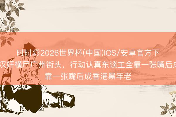 时时彩2026世界杯(中国)IOS/安卓官方下载 华南最大汉奸横尸广州街头，行动认真东谈主全靠一张嘴后成香港黑年老