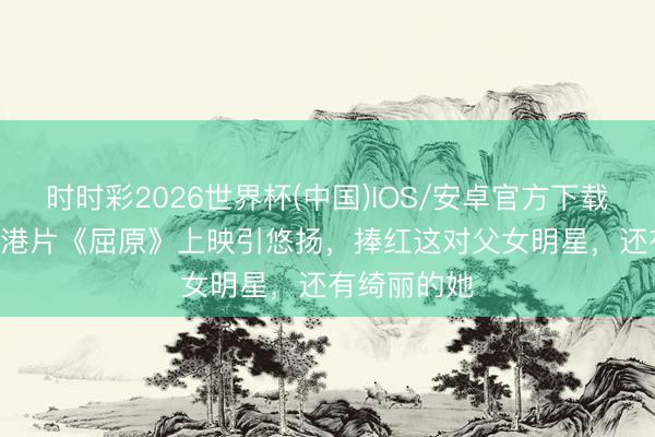 时时彩2026世界杯(中国)IOS/安卓官方下载 1977年，港片《屈原》上映引悠扬，捧红这对父女明星，还有绮丽的她