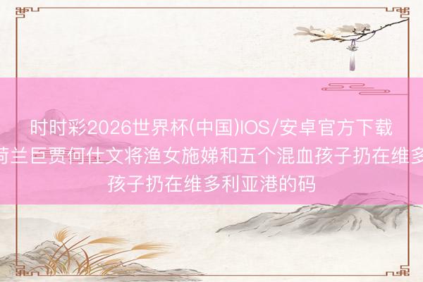时时彩2026世界杯(中国)IOS/安卓官方下载 1873年，荷兰巨贾何仕文将渔女施娣和五个混血孩子扔在维多利亚港的码