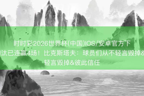 时时彩2026世界杯(中国)IOS/安卓官方下载 靠近淘汰已连赢4场！比克斯塔夫：球员们从不轻言毁掉&彼此信任