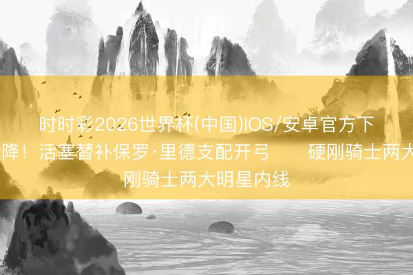 时时彩2026世界杯(中国)IOS/安卓官方下载 奇兵天降！活塞替补保罗·里德支配开弓⚔️硬刚骑士两大明星内线