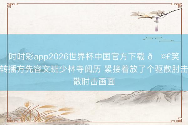 时时彩app2026世界杯中国官方下载 🤣笑死！转播方先容文班少林寺阅历 紧接着放了个驱散肘击画面