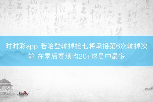 时时彩app 若哈登输掉抢七将承接第6次输掉次轮 在季后赛场均20+球员中最多