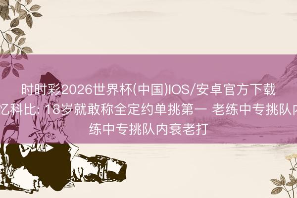 时时彩2026世界杯(中国)IOS/安卓官方下载 前队友忆科比: 18岁就敢称全定约单挑第一 老练中专挑队内衰老打