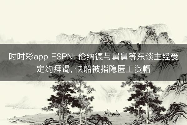 时时彩app ESPN: 伦纳德与舅舅等东谈主经受定约拜谒， 快船被指隐匿工资帽