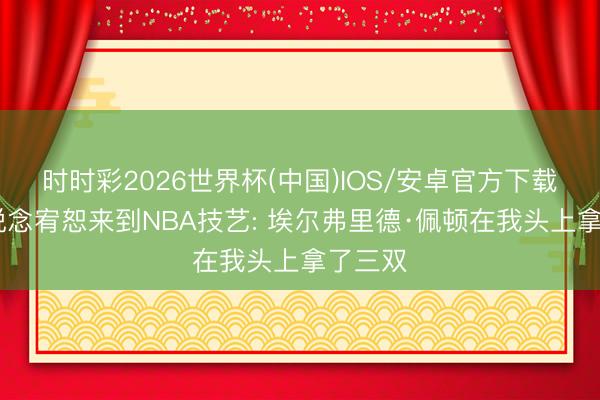 时时彩2026世界杯(中国)IOS/安卓官方下载 加兰说念宥恕来到NBA技艺: 埃尔弗里德·佩顿在我头上拿了三双