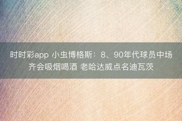 时时彩app 小虫博格斯：8、90年代球员中场齐会吸烟喝酒 老哈达威点名迪瓦茨