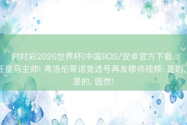 时时彩2026世界杯(中国)IOS/安卓官方下载 将出任皇马主帅! 弗洛伦蒂诺竞选号再发穆帅视频: 是的， 固然!