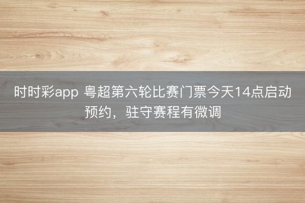 时时彩app 粤超第六轮比赛门票今天14点启动预约，驻守赛程有微调