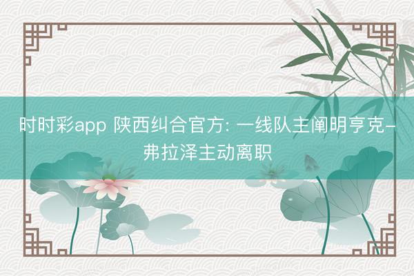 时时彩app 陕西纠合官方: 一线队主阐明亨克-弗拉泽主动离职