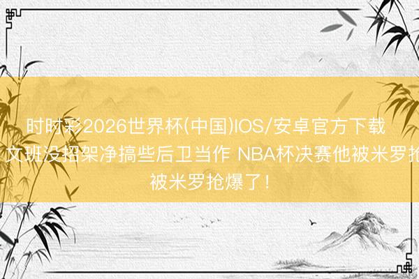 时时彩2026世界杯(中国)IOS/安卓官方下载 Skip：文班没招架净搞些后卫当作 NBA杯决赛他被米罗抢爆了！