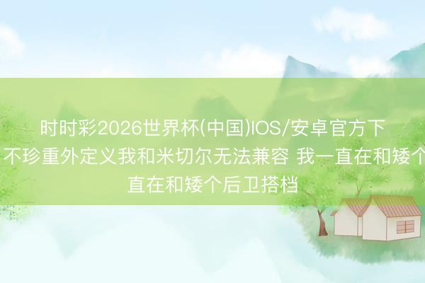 时时彩2026世界杯(中国)IOS/安卓官方下载 加兰：不珍重外定义我和米切尔无法兼容 我一直在和矮个后卫搭档