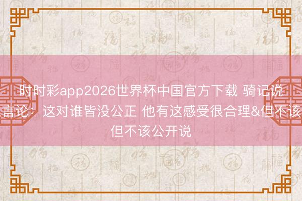 时时彩app2026世界杯中国官方下载 骑记说念加兰言论：这对谁皆没公正 他有这感受很合理&但不该公开说