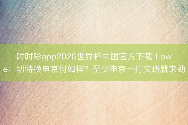 时时彩app2026世界杯中国官方下载 Lowe：切特换申京何如样？至少申京一打文班就来劲