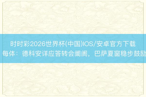 时时彩2026世界杯(中国)IOS/安卓官方下载 每体：德科安详应答转会阛阓，巴萨夏窗稳步鼓励