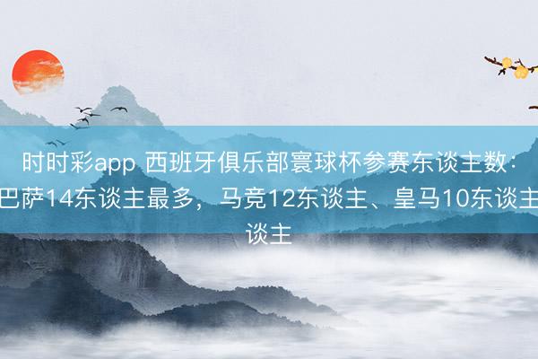 时时彩app 西班牙俱乐部寰球杯参赛东谈主数：巴萨14东谈主最多，马竞12东谈主、皇马10东谈主