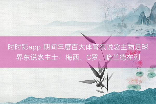 时时彩app 期间年度百大体育东说念主物足球界东说念主士：梅西、C罗、哈兰德在列