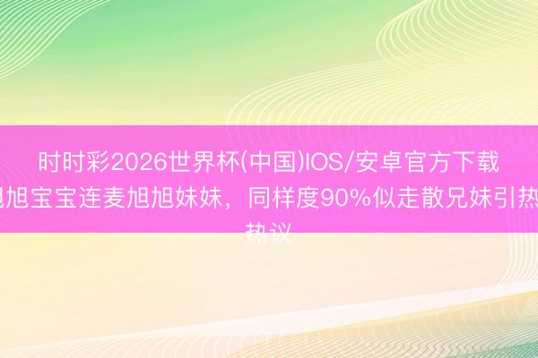 时时彩2026世界杯(中国)IOS/安卓官方下载 旭旭宝宝连麦旭旭妹妹，同样度90%似走散兄妹引热议
