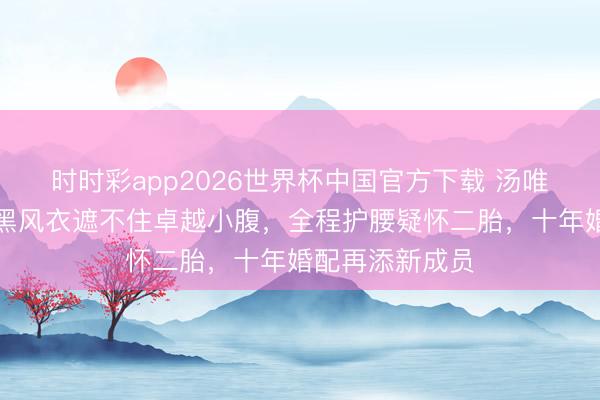 时时彩app2026世界杯中国官方下载 汤唯孕肚照疯传！黑风衣遮不住卓越小腹，全程护腰疑怀二胎，十年婚配再添新成员