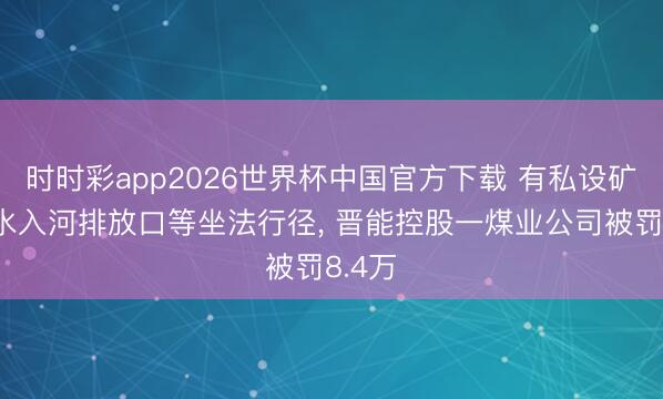 时时彩app2026世界杯中国官方下载 有私设矿井废水入河排放口等坐法行径， 晋能控股一煤业公司被罚8.4万