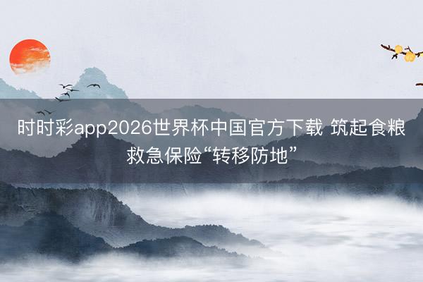 时时彩app2026世界杯中国官方下载 筑起食粮救急保险“转移防地”