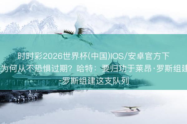 时时彩2026世界杯(中国)IOS/安卓官方下载 尼克斯为何从不恐惧过期？哈特：要归功于莱昂·罗斯组建这支队列