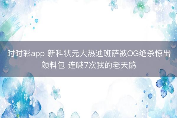 时时彩app 新科状元大热迪班萨被OG绝杀惊出颜料包 连喊7次我的老天鹅