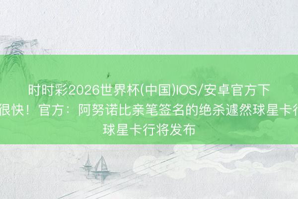 时时彩2026世界杯(中国)IOS/安卓官方下载 算作很快！官方：阿努诺比亲笔签名的绝杀遽然球星卡行将发布