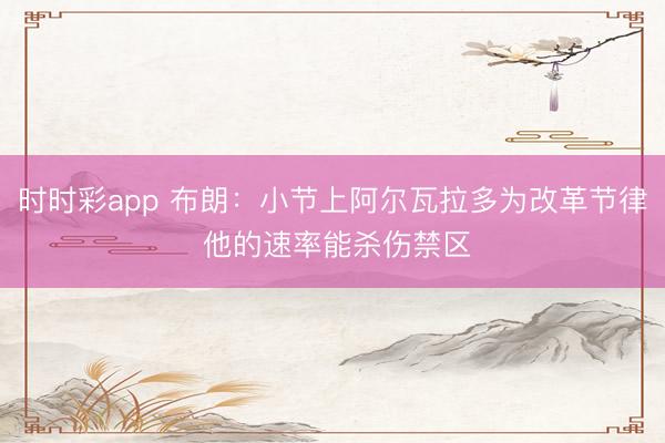 时时彩app 布朗：小节上阿尔瓦拉多为改革节律 他的速率能杀伤禁区