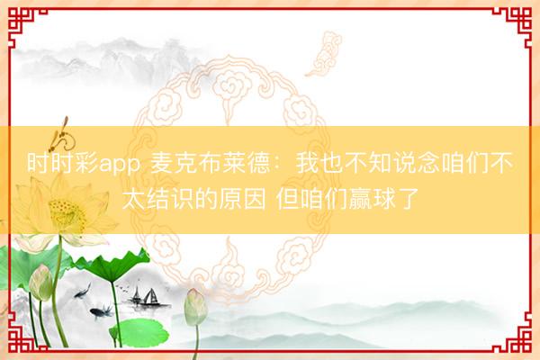 时时彩app 麦克布莱德：我也不知说念咱们不太结识的原因 但咱们赢球了
