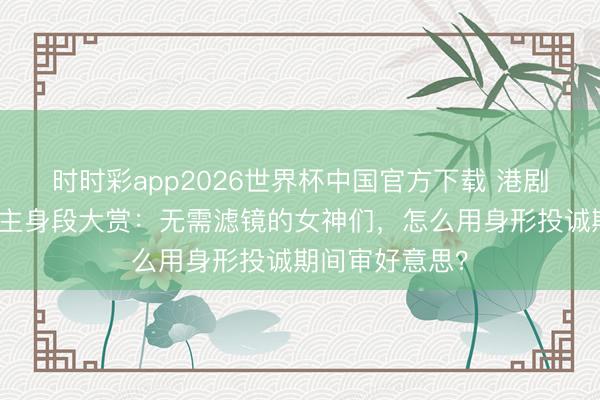 时时彩app2026世界杯中国官方下载 港剧好意思东说念主身段大赏：无需滤镜的女神们，怎么用身形投诚期间审好意思？