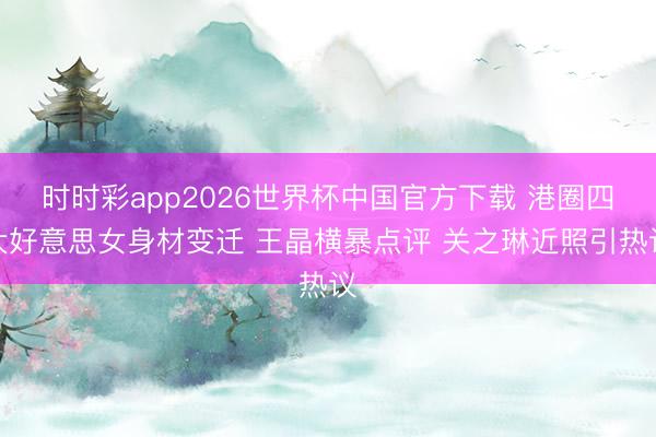 时时彩app2026世界杯中国官方下载 港圈四大好意思女身材变迁 王晶横暴点评 关之琳近照引热议