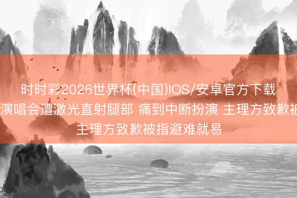 时时彩2026世界杯(中国)IOS/安卓官方下载 王心凌深圳演唱会遭激光直射腿部 痛到中断扮演 主理方致歉被指避难就易