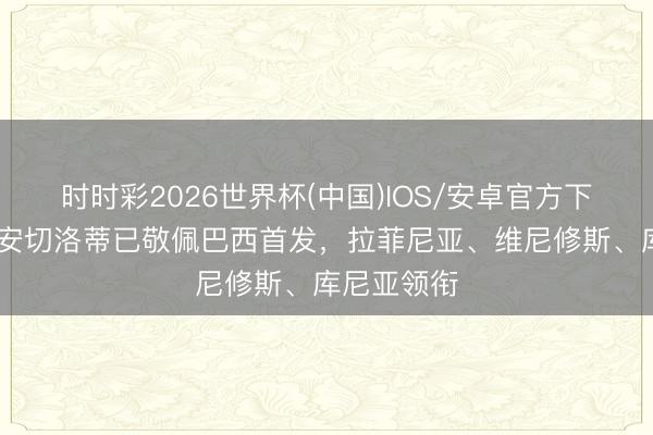 时时彩2026世界杯(中国)IOS/安卓官方下载 每体：安切洛蒂已敬佩巴西首发，拉菲尼亚、维尼修斯、库尼亚领衔