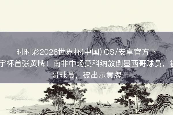 时时彩2026世界杯(中国)IOS/安卓官方下载 本届寰宇杯首张黄牌！南非中场莫科纳放倒墨西哥球员，被出示黄牌