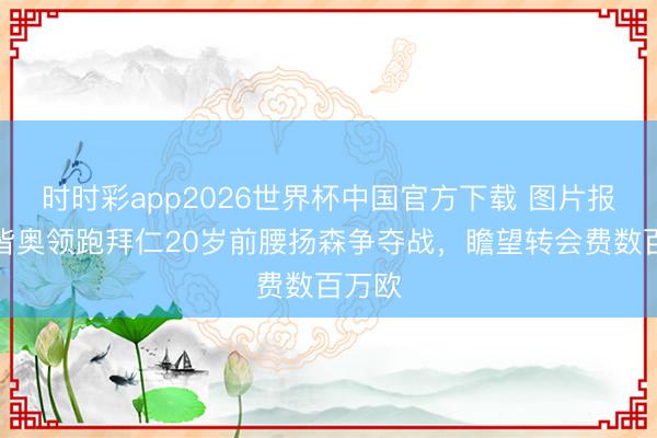 时时彩app2026世界杯中国官方下载 图片报：拉皆奥领跑拜仁20岁前腰扬森争夺战，瞻望转会费数百万欧