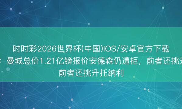 时时彩2026世界杯(中国)IOS/安卓官方下载 罗马诺：曼城总价1.21亿镑报价安德森仍遭拒，前者还挑升托纳利