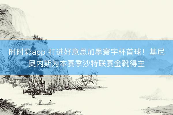 时时彩app 打进好意思加墨寰宇杯首球！基尼奥内斯为本赛季沙特联赛金靴得主