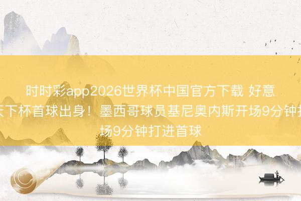 时时彩app2026世界杯中国官方下载 好意思加墨天下杯首球出身！墨西哥球员基尼奥内斯开场9分钟打进首球