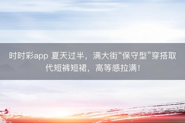 时时彩app 夏天过半，满大街“保守型”穿搭取代短裤短裙，高等感拉满！