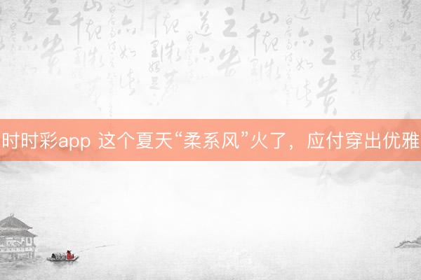 时时彩app 这个夏天“柔系风”火了，应付穿出优雅