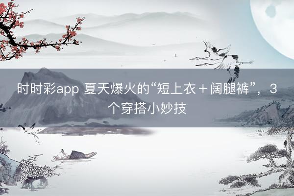 时时彩app 夏天爆火的“短上衣＋阔腿裤”，3个穿搭小妙技