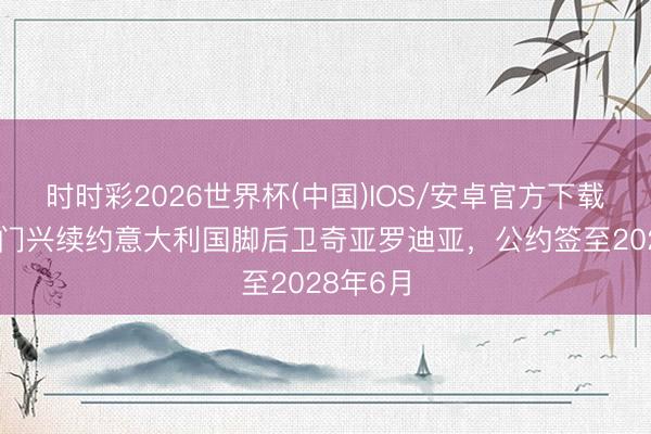 时时彩2026世界杯(中国)IOS/安卓官方下载 官方：门兴续约意大利国脚后卫奇亚罗迪亚，公约签至2028年6月