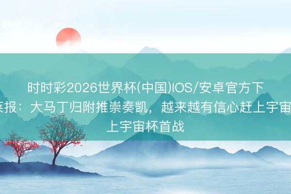 时时彩2026世界杯(中国)IOS/安卓官方下载 奥莱报：大马丁归附推崇奏凯，越来越有信心赶上宇宙杯首战