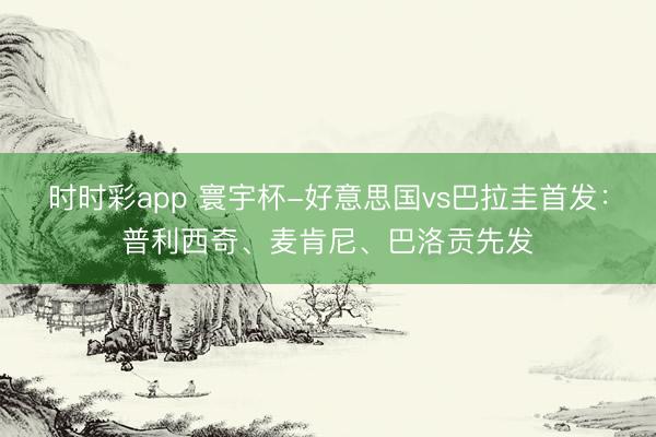 时时彩app 寰宇杯-好意思国vs巴拉圭首发：普利西奇、麦肯尼、巴洛贡先发