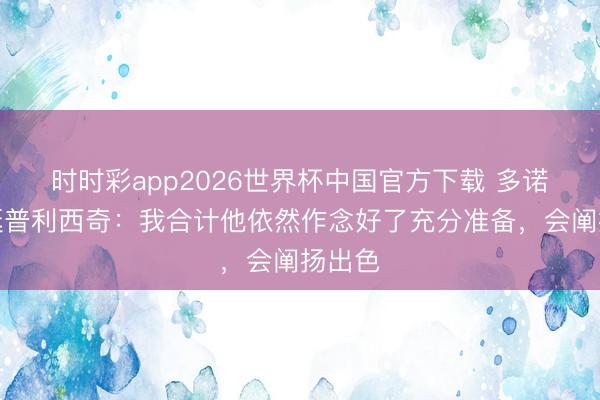 时时彩app2026世界杯中国官方下载 多诺万力挺普利西奇:我合计他依然作念好了充分准备,会阐扬出色