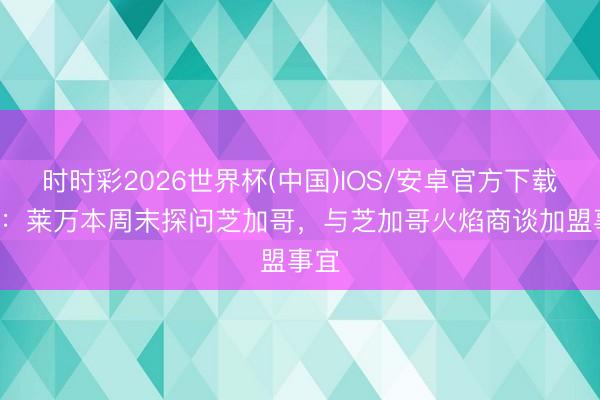 时时彩2026世界杯(中国)IOS/安卓官方下载 TA：莱万本周末探问芝加哥，与芝加哥火焰商谈加盟事宜
