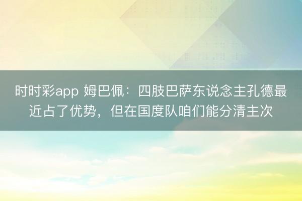 时时彩app 姆巴佩：四肢巴萨东说念主孔德最近占了优势，但在国度队咱们能分清主次