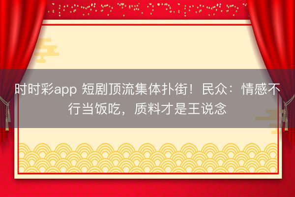 时时彩app 短剧顶流集体扑街！民众：情感不行当饭吃，质料才是王说念